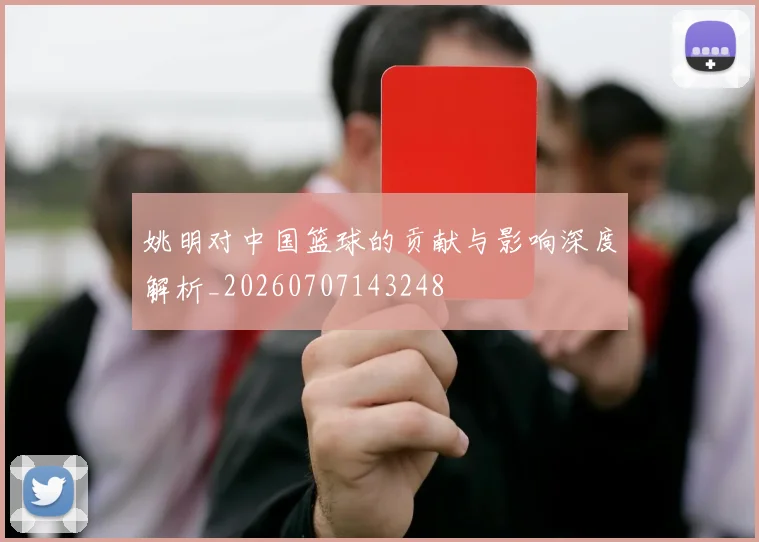 姚明对中国篮球的贡献与影响深度解析_20260707143248