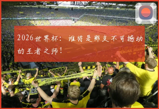 2026世界杯：谁将是那支不可撼动的王者之师！