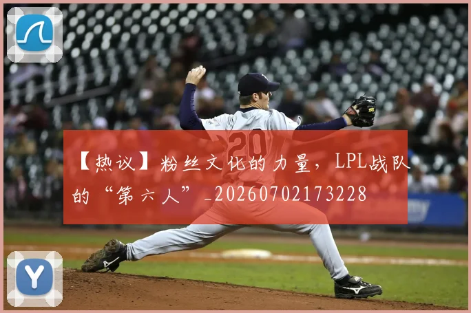 【热议】粉丝文化的力量,LPL战队的“第六人”_20260702173228