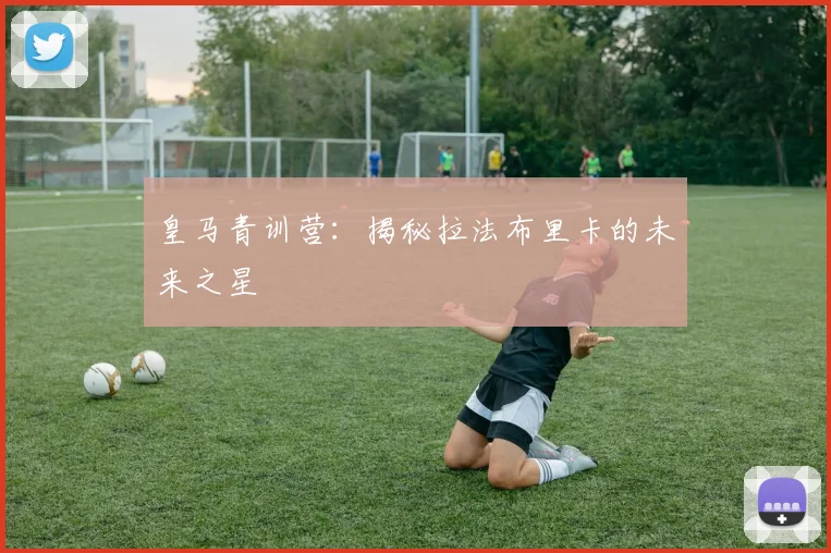 皇马青训营:揭秘拉法布里卡的未来之星