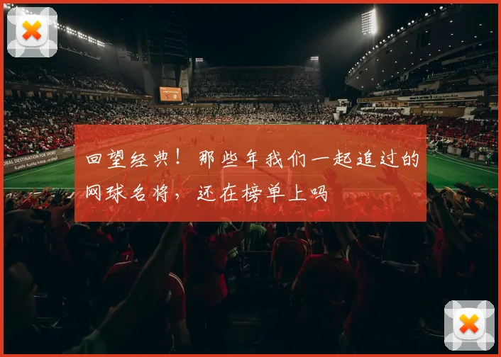 回望经典!那些年我们一起追过的网球名将,还在榜单上吗