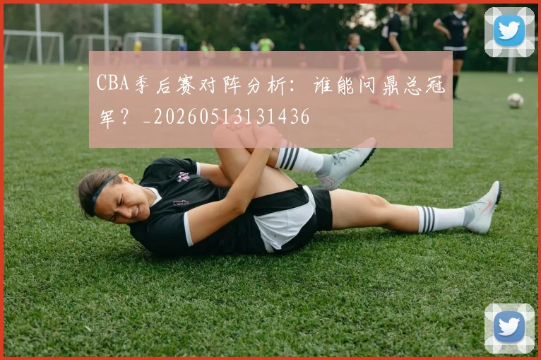 CBA季后赛对阵分析:谁能问鼎总冠军?_20260513131436