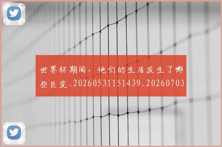 世界杯期间，他们的生活发生了哪些巨变_20260531151439_20260703203735