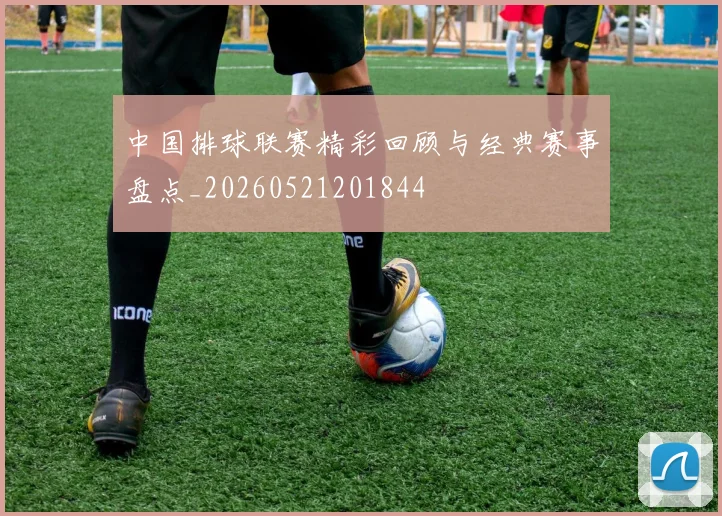 中国排球联赛精彩回顾与经典赛事盘点_20260521201844