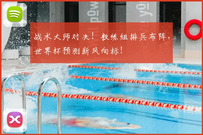 战术大师对决！教练组排兵布阵，世界杯预测新风向标！