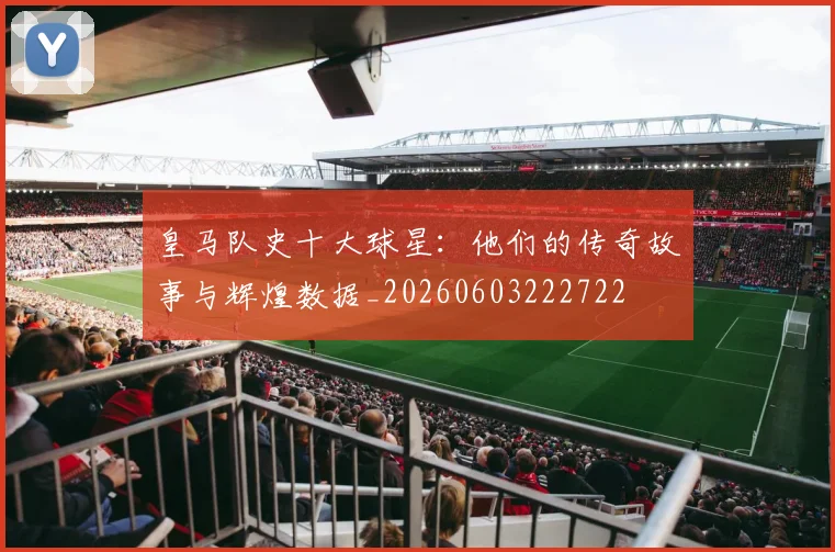 皇马队史十大球星:他们的传奇故事与辉煌数据_20260603222722