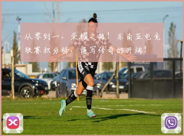 从零到一,荣耀之路!东南亚电竞联赛积分榜,谱写传奇的开端!