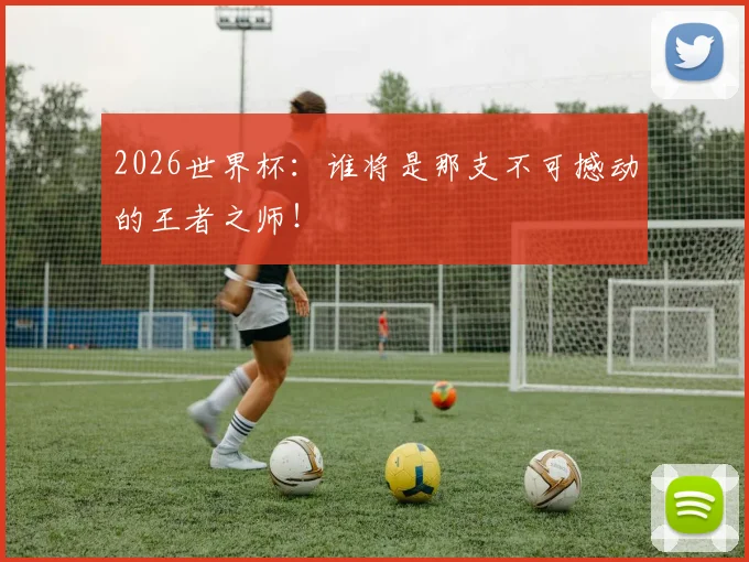 2026世界杯：谁将是那支不可撼动的王者之师！