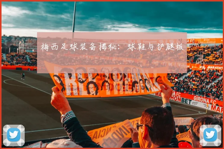 梅西足球装备揭秘：球鞋与护腿板