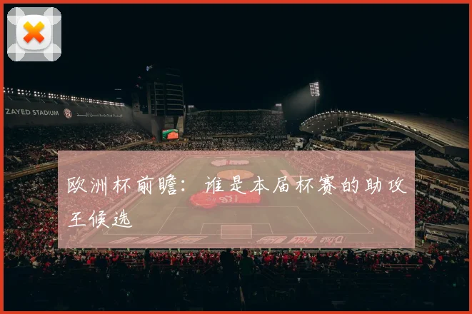欧洲杯前瞻:谁是本届杯赛的助攻王候选