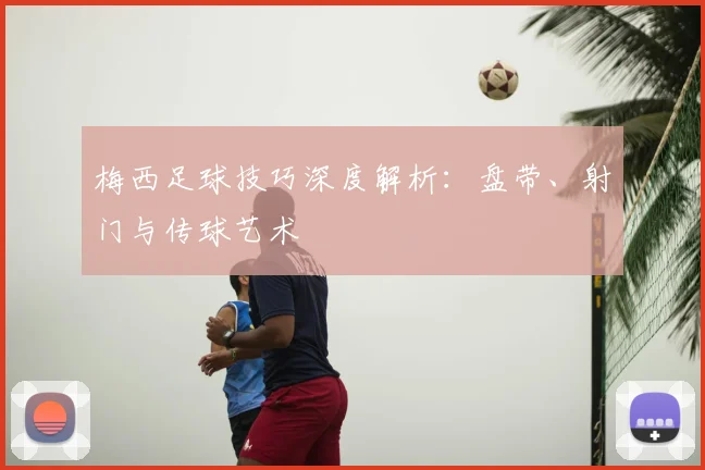 梅西足球技巧深度解析：盘带、射门与传球艺术