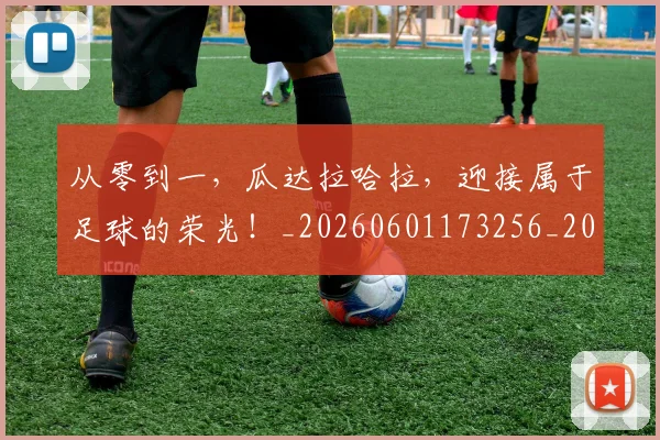 从零到一,瓜达拉哈拉,迎接属于足球的荣光!_20260601173256_20260704164907