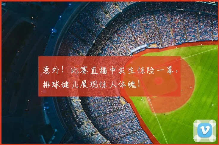 意外！比赛直播中发生惊险一幕，排球健儿展现惊人体魄！