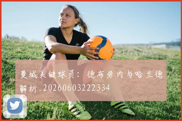 曼城关键球员：德布劳内与哈兰德解析_20260603222334