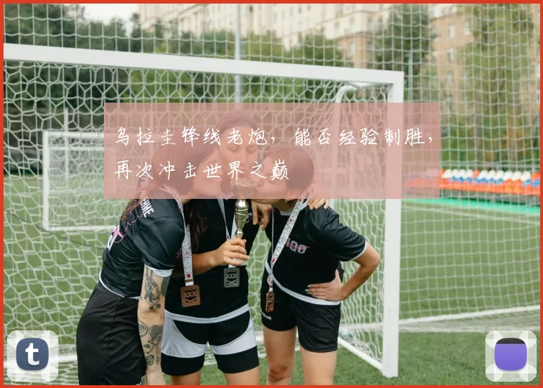 乌拉圭锋线老炮,能否经验制胜,再次冲击世界之巅