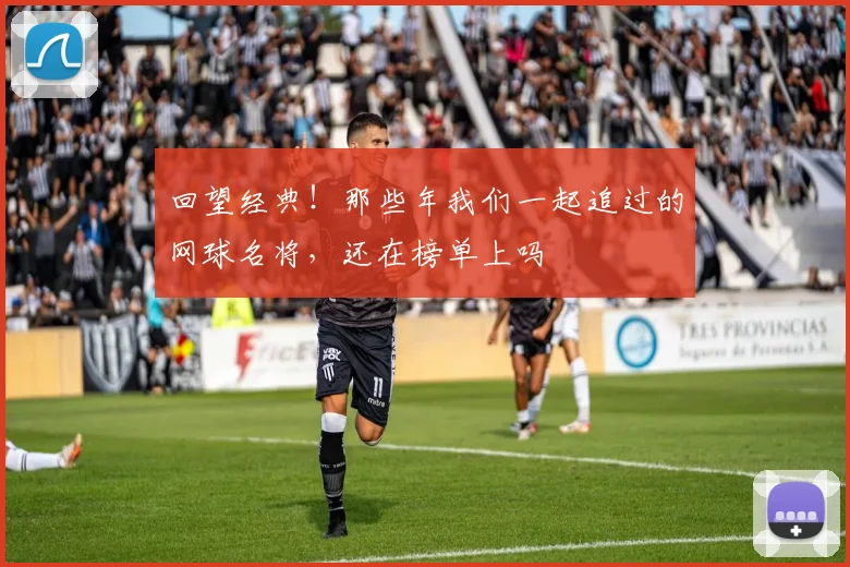 回望经典!那些年我们一起追过的网球名将,还在榜单上吗
