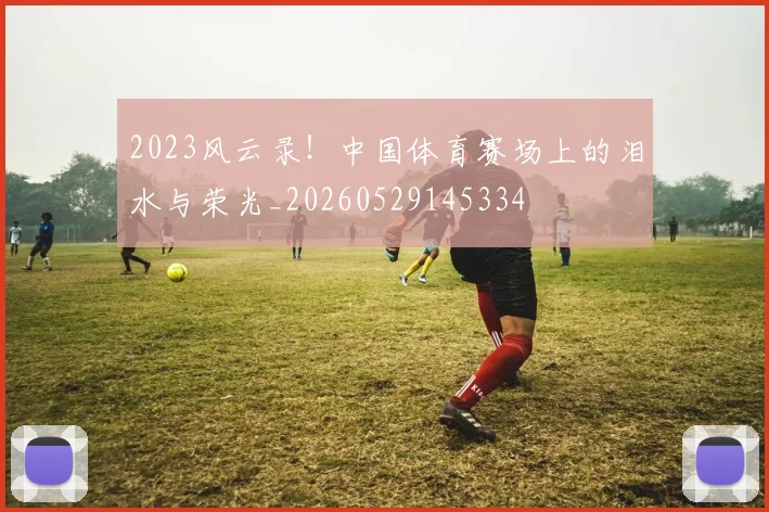 2023风云录！中国体育赛场上的泪水与荣光_20260529145334