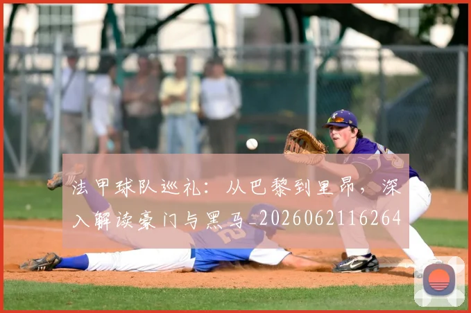 法甲球队巡礼：从巴黎到里昂，深入解读豪门与黑马_20260621162640