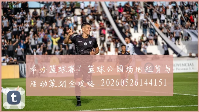 举办篮球赛?篮球公园场地租赁与活动策划全攻略_20260526144151_20260703212218