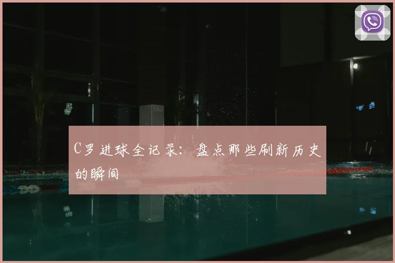 C罗进球全记录:盘点那些刷新历史的瞬间