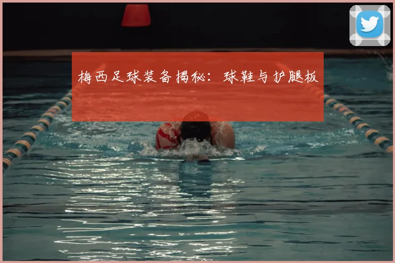 梅西足球装备揭秘：球鞋与护腿板