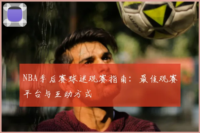 NBA季后赛球迷观赛指南：最佳观赛平台与互动方式