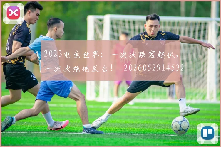 2023电竞世界：一次次跌宕起伏，一次次绝地反击！_20260529145329