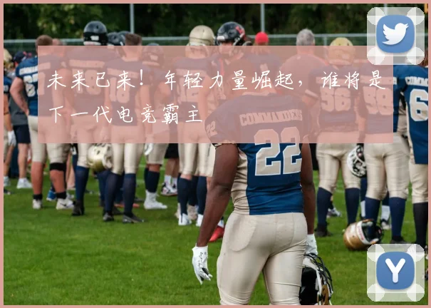 未来已来！年轻力量崛起，谁将是下一代电竞霸主