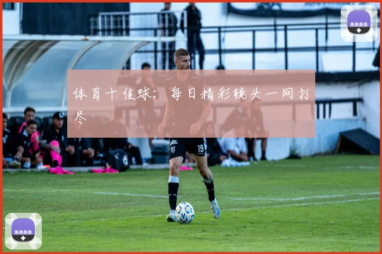 体育十佳球:每日精彩镜头一网打尽