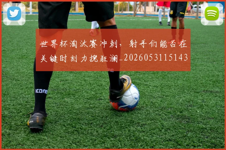 世界杯淘汰赛冲刺,射手们能否在关键时刻力挽狂澜_20260531151439