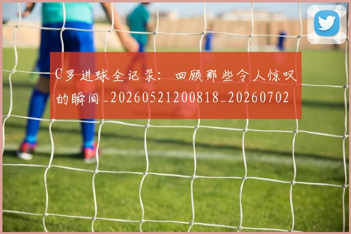 C罗进球全记录:回顾那些令人惊叹的瞬间_20260521200818_20260702042751