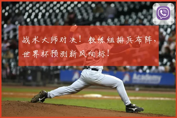 战术大师对决！教练组排兵布阵，世界杯预测新风向标！