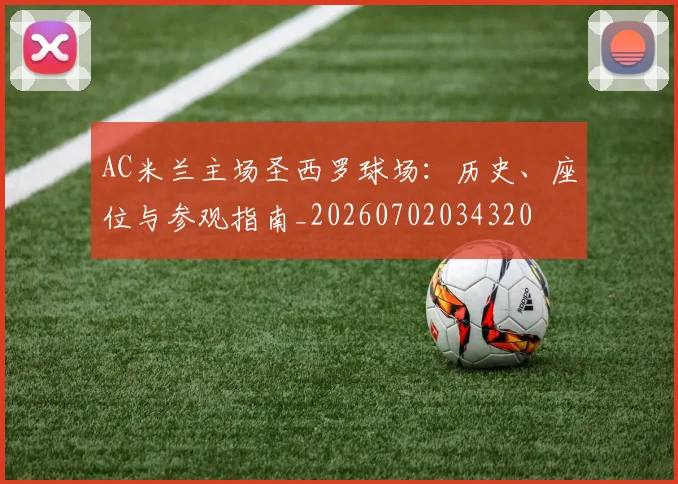 AC米兰主场圣西罗球场:历史、座位与参观指南_20260702034320