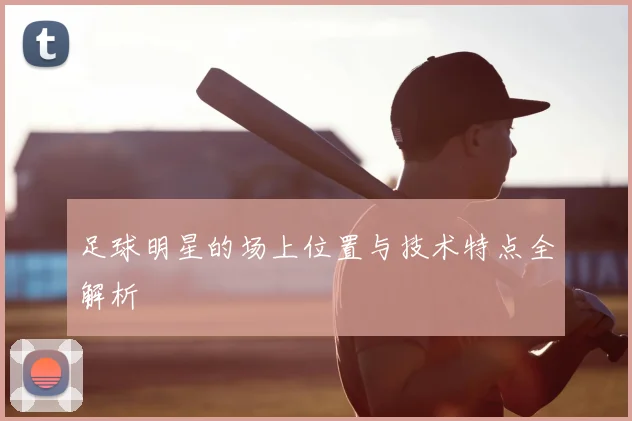 足球明星的场上位置与技术特点全解析