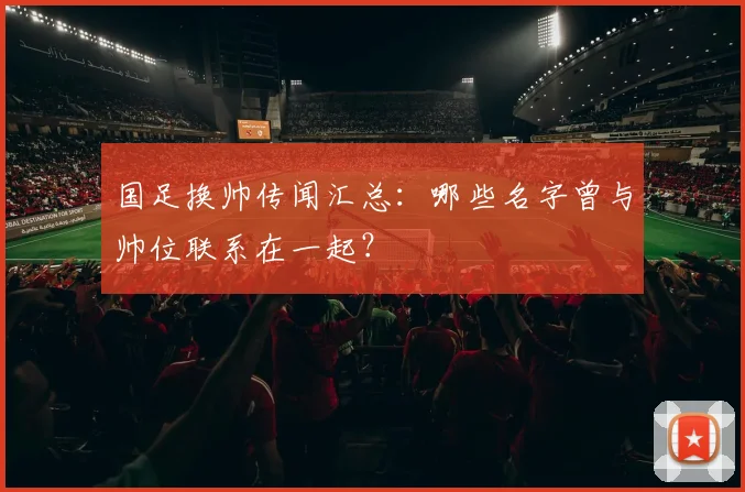 国足换帅传闻汇总:哪些名字曾与帅位联系在一起?