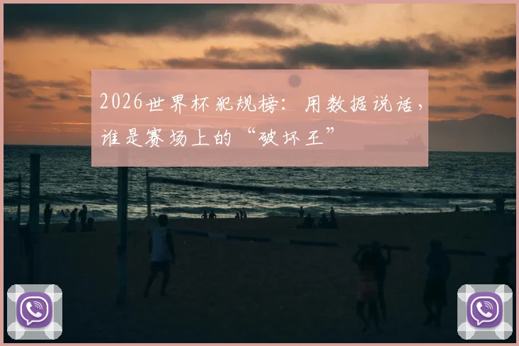 2026世界杯犯规榜：用数据说话，谁是赛场上的“破坏王”