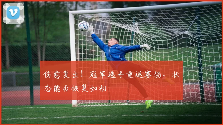 伤愈复出！冠军选手重返赛场，状态能否恢复如初