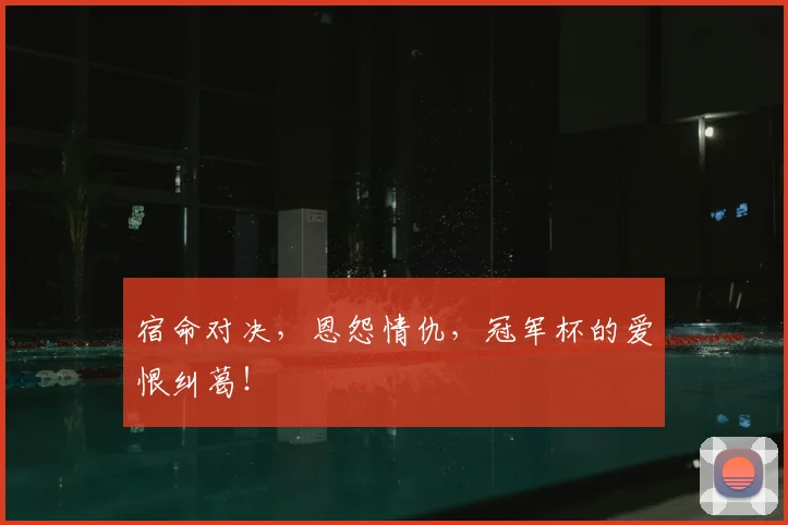 宿命对决，恩怨情仇，冠军杯的爱恨纠葛！