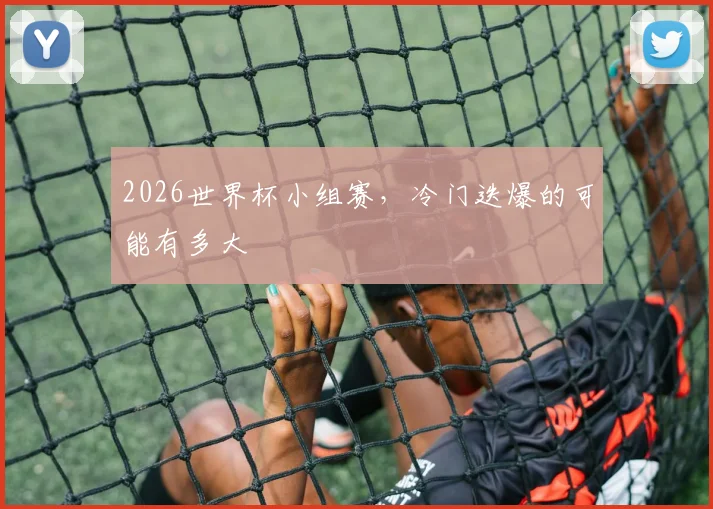 2026世界杯小组赛，冷门迭爆的可能有多大