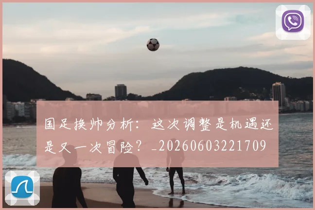 国足换帅分析：这次调整是机遇还是又一次冒险？_20260603221709