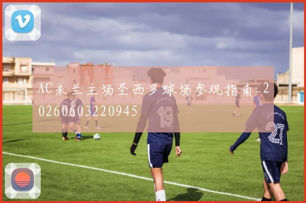 AC米兰主场圣西罗球场参观指南_20260603220945
