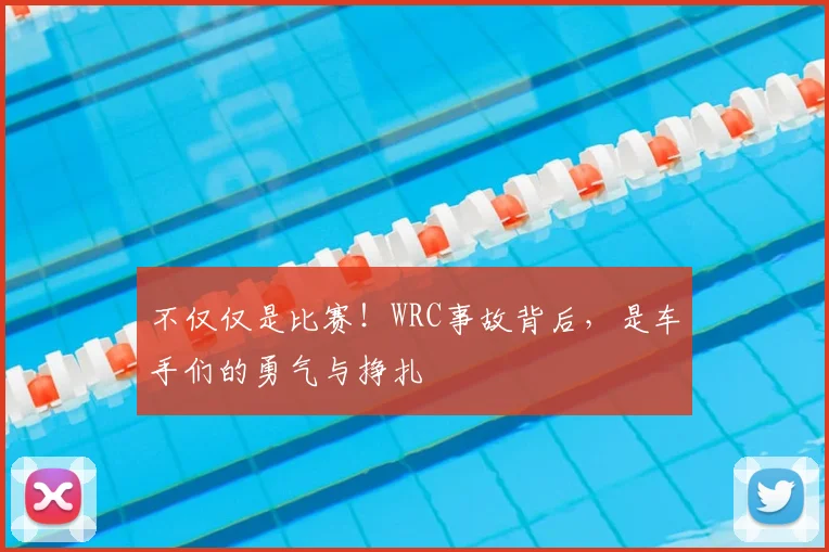 不仅仅是比赛！WRC事故背后，是车手们的勇气与挣扎