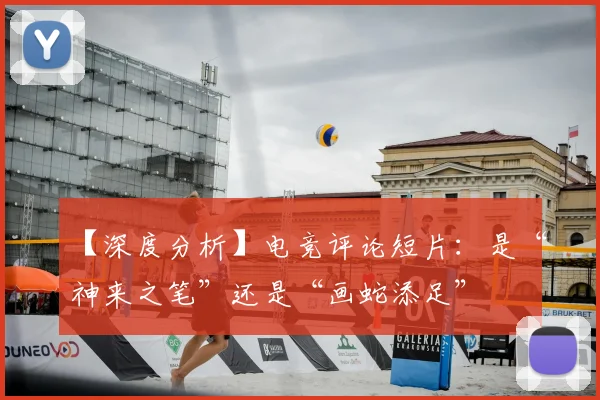 【深度分析】电竞评论短片:是“神来之笔”还是“画蛇添足”