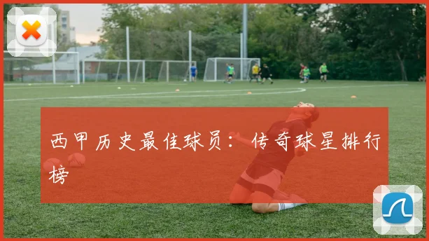 西甲历史最佳球员：传奇球星排行榜