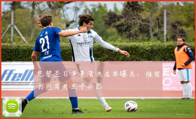 巴黎圣日耳曼清洗名单曝光，谁将打包离开王子公园