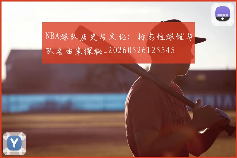 NBA球队历史与文化:标志性球馆与队名由来探秘_20260526125545