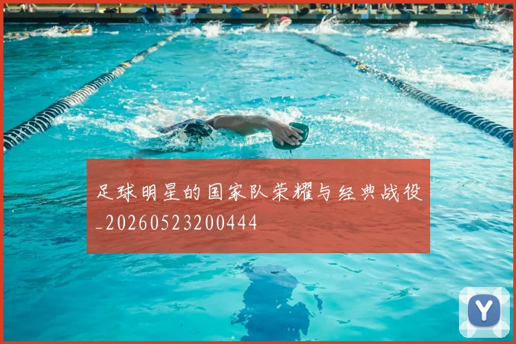 足球明星的国家队荣耀与经典战役_20260523200444