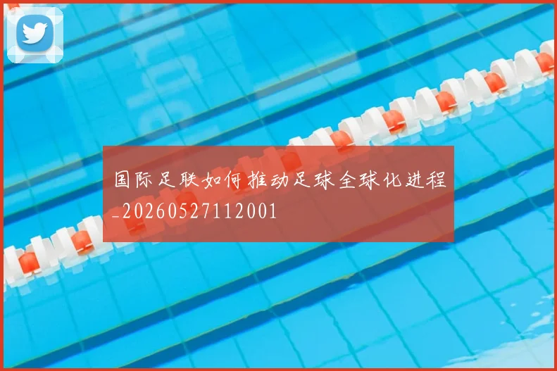国际足联如何推动足球全球化进程_20260527112001