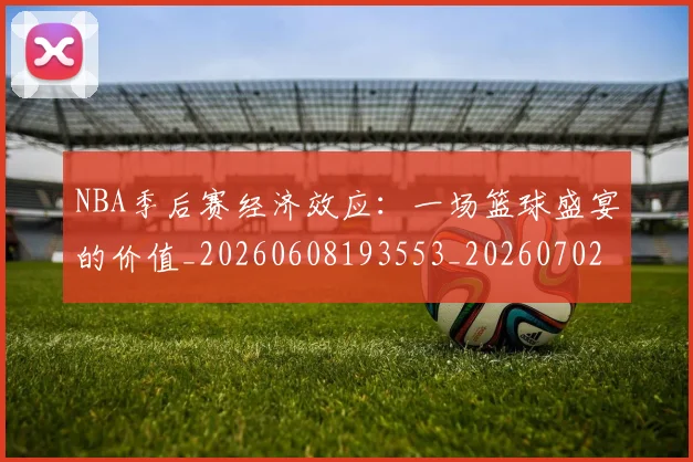 NBA季后赛经济效应：一场篮球盛宴的价值_20260608193553_20260702164731