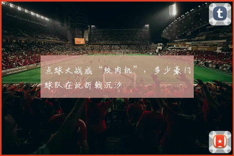 点球大战成“绞肉机”，多少豪门球队在此折戟沉沙